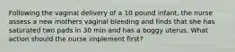 Following the vaginal delivery of a 10 pound infant, the nurse assess a new mothers vaginal bleeding and finds that she has saturated two pads in 30 min and has a boggy uterus. What action should the nurse implement first?