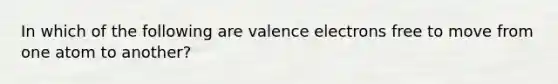 In which of the following are <a href='https://www.questionai.com/knowledge/knWZpHTJT4-valence-electrons' class='anchor-knowledge'>valence electrons</a> free to move from one atom to another?