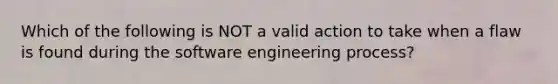 Which of the following is NOT a valid action to take when a flaw is found during the software engineering process?