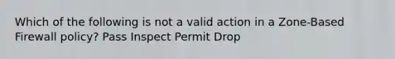 Which of the following is not a valid action in a Zone-Based Firewall policy? Pass Inspect Permit Drop