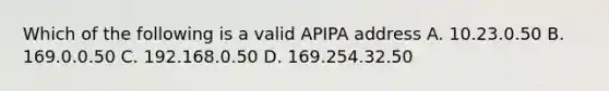 Which of the following is a valid APIPA address A. 10.23.0.50 B. 169.0.0.50 C. 192.168.0.50 D. 169.254.32.50