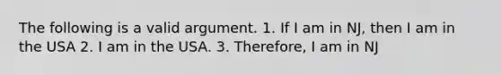 The following is a valid argument. 1. If I am in NJ, then I am in the USA 2. I am in the USA. 3. Therefore, I am in NJ