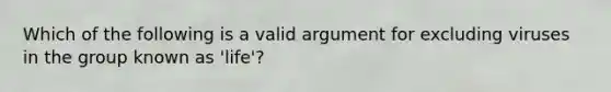 Which of the following is a valid argument for excluding viruses in the group known as 'life'?