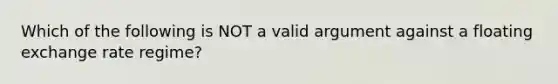 Which of the following is NOT a valid argument against a floating exchange rate​ regime?