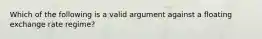 Which of the following is a valid argument against a floating exchange rate​ regime?