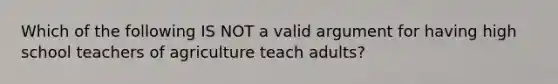 Which of the following IS NOT a valid argument for having high school teachers of agriculture teach adults?