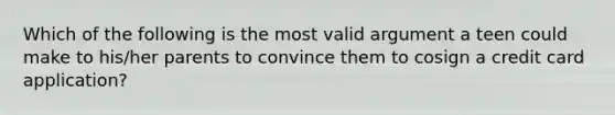 Which of the following is the most valid argument a teen could make to his/her parents to convince them to cosign a credit card application?