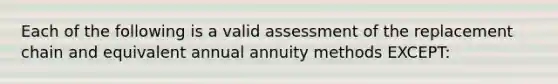 Each of the following is a valid assessment of the replacement chain and equivalent annual annuity methods EXCEPT: