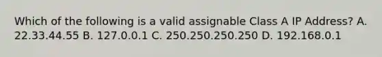 Which of the following is a valid assignable Class A IP Address? A. 22.33.44.55 B. 127.0.0.1 C. 250.250.250.250 D. 192.168.0.1