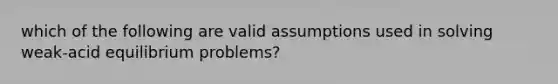 which of the following are valid assumptions used in solving weak-acid equilibrium problems?