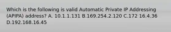 Which is the following is valid Automatic Private IP Addressing (APIPA) address? A. 10.1.1.131 B.169.254.2.120 C.172 16.4.36 D.192.168.16.45