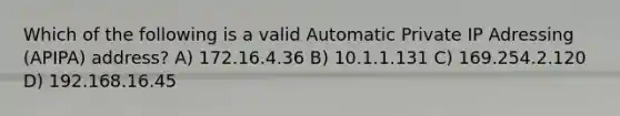 Which of the following is a valid Automatic Private IP Adressing (APIPA) address? A) 172.16.4.36 B) 10.1.1.131 C) 169.254.2.120 D) 192.168.16.45