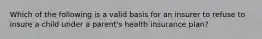 Which of the following is a valid basis for an insurer to refuse to insure a child under a parent's health insurance plan?