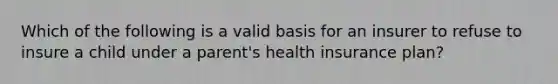 Which of the following is a valid basis for an insurer to refuse to insure a child under a parent's health insurance plan?