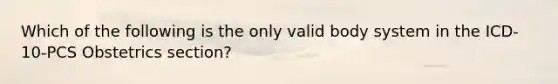 Which of the following is the only valid body system in the ICD-10-PCS Obstetrics section?