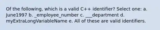 Of the following, which is a valid C++ identifier? Select one: a. June1997 b. _employee_number c. ___department d. myExtraLongVariableName e. All of these are valid identifiers.