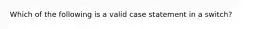 Which of the following is a valid case statement in a switch?