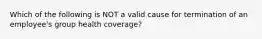 Which of the following is NOT a valid cause for termination of an employee's group health coverage?