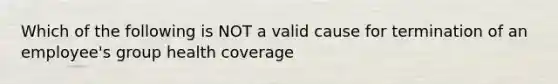 Which of the following is NOT a valid cause for termination of an employee's group health coverage