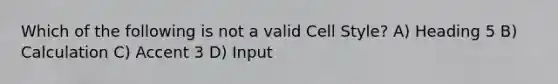 Which of the following is not a valid Cell Style? A) Heading 5 B) Calculation C) Accent 3 D) Input