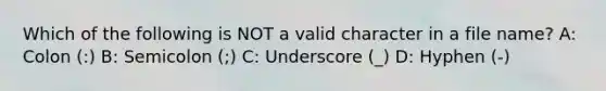 Which of the following is NOT a valid character in a file name? A: Colon (:) B: Semicolon (;) C: Underscore (_) D: Hyphen (-)