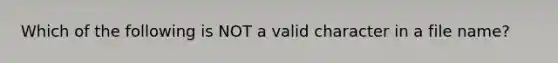 Which of the following is NOT a valid character in a file name?