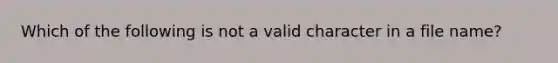 Which of the following is not a valid character in a file name?