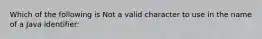 Which of the following is Not a valid character to use in the name of a Java identifier: