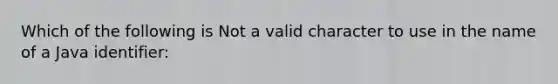 Which of the following is Not a valid character to use in the name of a Java identifier: