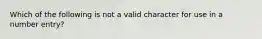 Which of the following is not a valid character for use in a number entry?