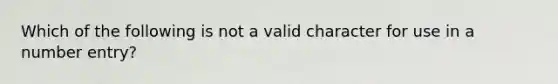 Which of the following is not a valid character for use in a number entry?