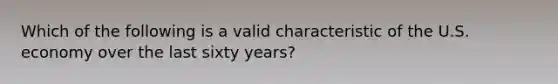 Which of the following is a valid characteristic of the U.S. economy over the last sixty years?