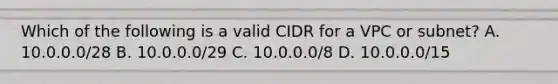 Which of the following is a valid CIDR for a VPC or subnet? A. 10.0.0.0/28 B. 10.0.0.0/29 C. 10.0.0.0/8 D. 10.0.0.0/15