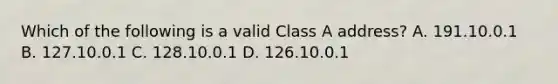 Which of the following is a valid Class A address? A. 191.10.0.1 B. 127.10.0.1 C. 128.10.0.1 D. 126.10.0.1