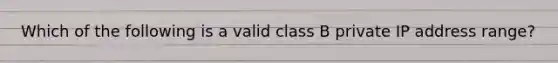 Which of the following is a valid class B private IP address range?