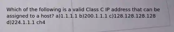 Which of the following is a valid Class C IP address that can be assigned to a host? a)1.1.1.1 b)200.1.1.1 c)128.128.128.128 d)224.1.1.1 ch4