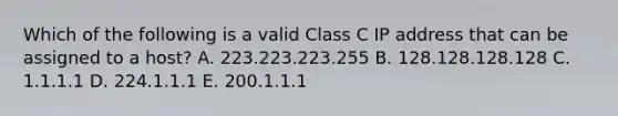 Which of the following is a valid Class C IP address that can be assigned to a host? A. 223.223.223.255 B. 128.128.128.128 C. 1.1.1.1 D. 224.1.1.1 E. 200.1.1.1