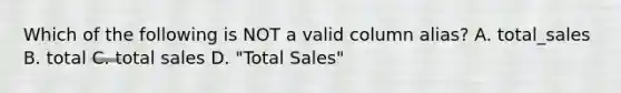 Which of the following is NOT a valid column alias? A. total_sales B. total C. total sales D. "Total Sales"