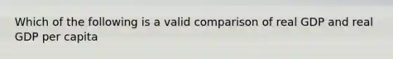 Which of the following is a valid comparison of real GDP and real GDP per capita