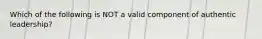 Which of the following is NOT a valid component of authentic leadership?