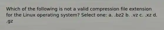 Which of the following is not a valid compression file extension for the Linux operating system? Select one: a. .bz2 b. .vz c. .xz d. .gz