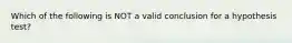 Which of the following is NOT a valid conclusion for a hypothesis test?