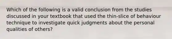 Which of the following is a valid conclusion from the studies discussed in your textbook that used the thin-slice of behaviour technique to investigate quick judgments about the personal qualities of others?