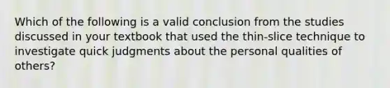 Which of the following is a valid conclusion from the studies discussed in your textbook that used the thin-slice technique to investigate quick judgments about the personal qualities of others?