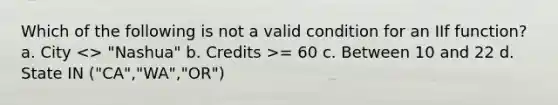 Which of the following is not a valid condition for an IIf function? a. City = 60 c. Between 10 and 22 d. State IN ("CA","WA","OR")