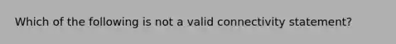 Which of the following is not a valid connectivity statement?