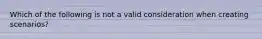 Which of the following is not a valid consideration when creating scenarios?