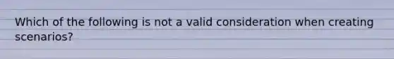 Which of the following is not a valid consideration when creating scenarios?