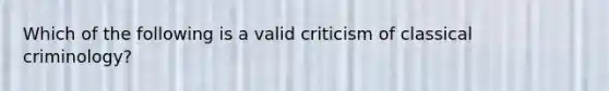 Which of the following is a valid criticism of classical criminology?