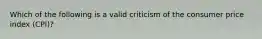 Which of the following is a valid criticism of the consumer price index (CPI)?